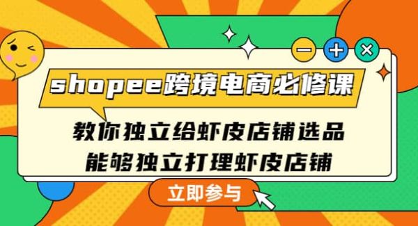 shopee跨境电商必修课：教你独立给虾皮店铺选品，能够独立打理虾皮店铺