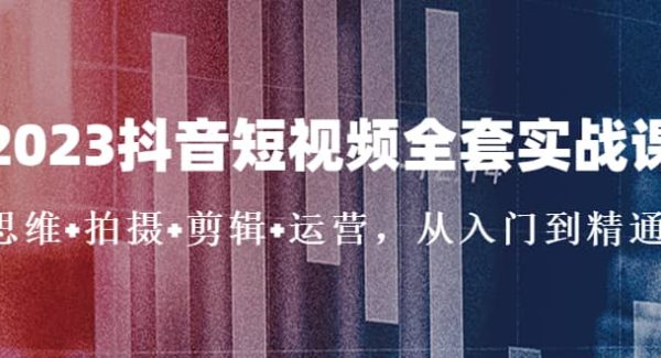 2023抖音短视频全套实战课：思维 拍摄 剪辑 运营，从入门到精通