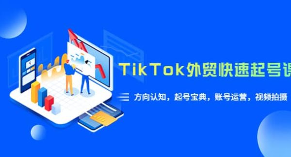 TikTok/外贸·快速起号课，方向认知，起号宝典，账号运营，视频拍摄(33节)