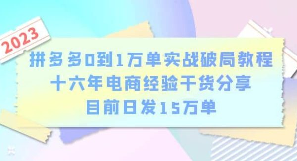 拼多多0到1万单实战破局教程，十六年电商经验干货分享，目前日发15万单