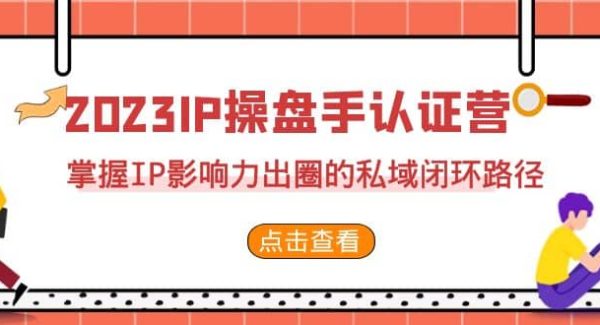 2023·IP操盘手·认证营·第2期，掌握IP影响力出圈的私域闭环路径（35节）