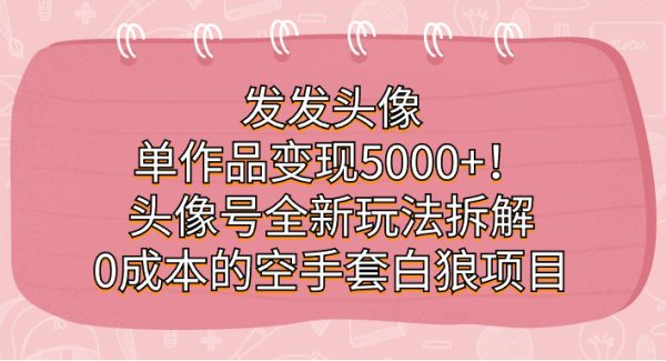 发发头像，单作品变现5000 ！头像号全新玩法拆解，0成本的空手套白狼项目