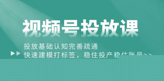 视频号投放课：投放基础认知完善疏通，快速建模打标签，稳住投产稳住账号